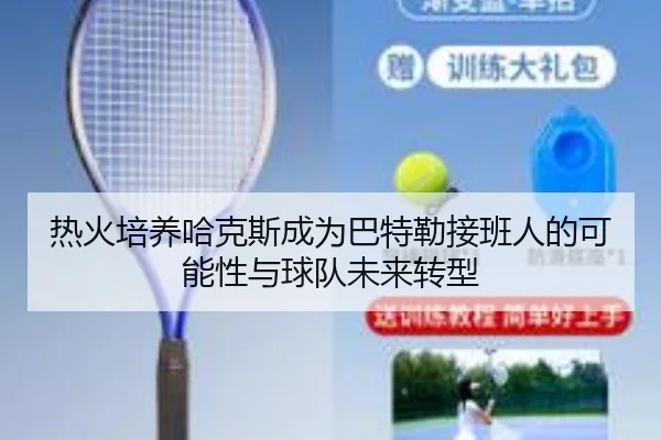 热火培养哈克斯成为巴特勒接班人的可能性与球队未来转型