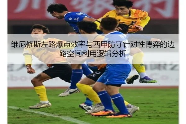 维尼修斯左路爆点效率与西甲防守针对性博弈的边路空间利用逻辑分析
