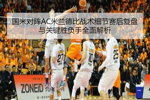 国米对阵AC米兰德比战术细节赛后复盘与关键胜负手全面解析