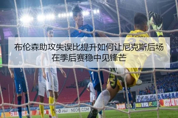 布伦森助攻失误比提升如何让尼克斯后场在季后赛稳中见锋芒